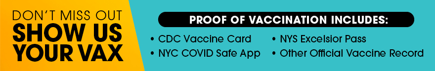 Text reads: Don't miss out. Show us your vax. Proof of vaccination includes: CDC vaccine card, NYC COVID Safe app, NYS Excelsior Pass, Other official vaccine record.