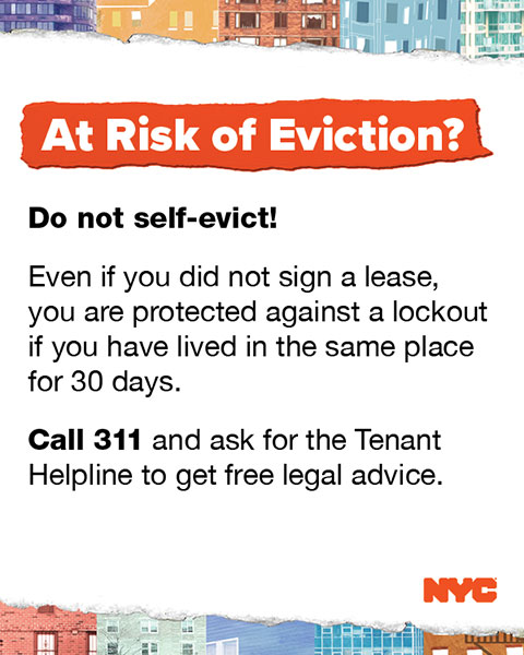 At Risk of Eviction? Do not self-evict! Call 311 and ask for the Tenant Helpline to get free legal advice.
