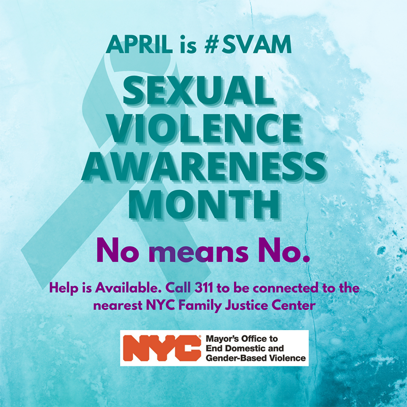 April is Sexual Violence Awareness Month as title. Image of large looped teal colored ribbon. No means No. Help is available. Call 311 to be connected to the nearest NYC Family Justice Center. Mayor’s Office to End Domestic and Gender-Based Violence